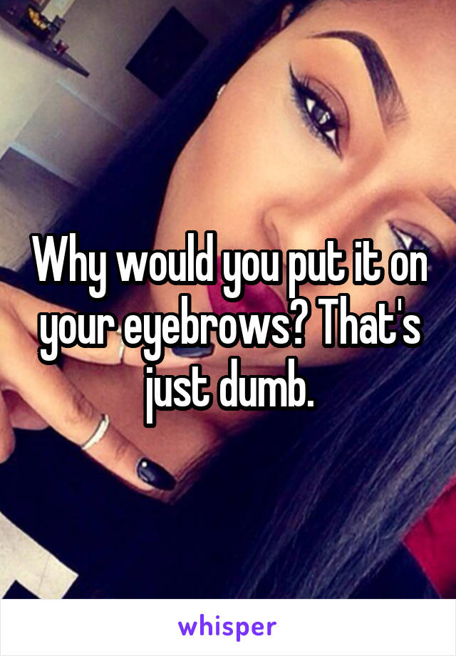 Why would you put it on your eyebrows? That's just dumb.