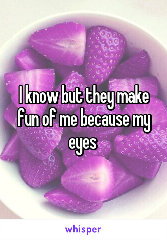 I know but they make fun of me because my eyes 