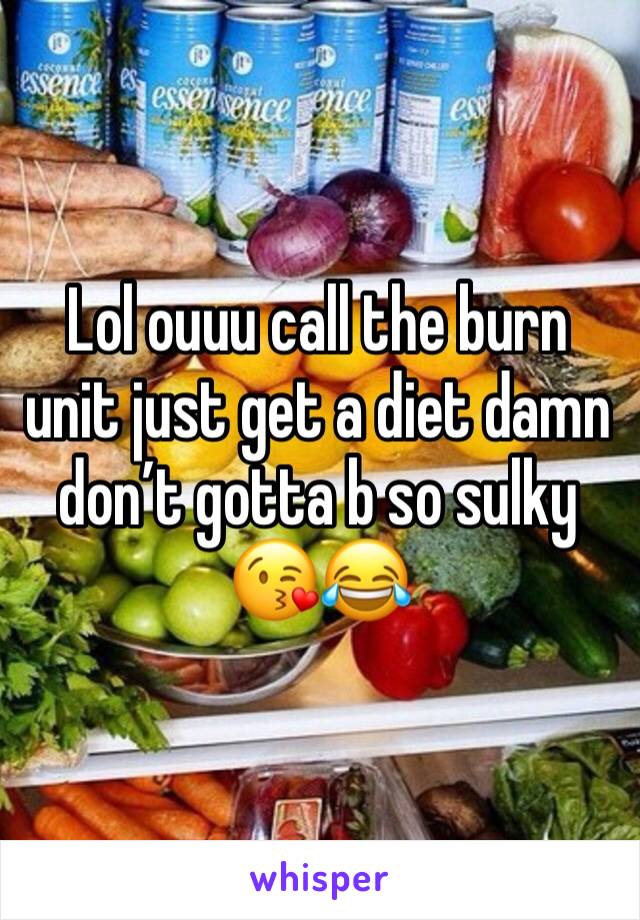 Lol ouuu call the burn unit just get a diet damn don’t gotta b so sulky 😘😂