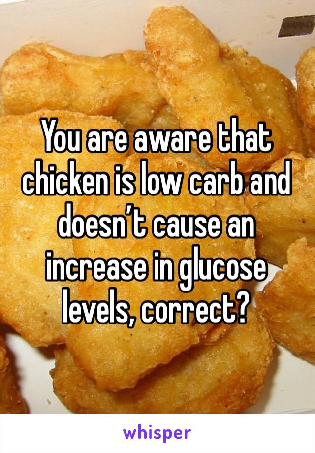 You are aware that chicken is low carb and doesn’t cause an increase in glucose levels, correct? 