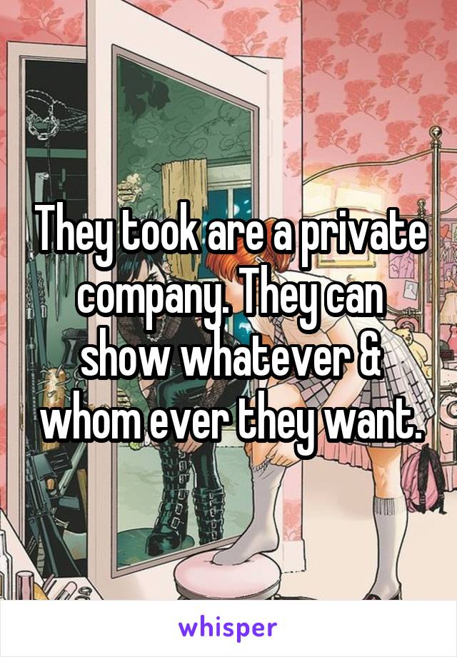 They took are a private company. They can show whatever & whom ever they want.