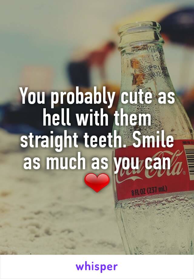 You probably cute as hell with them straight teeth. Smile as much as you can ❤