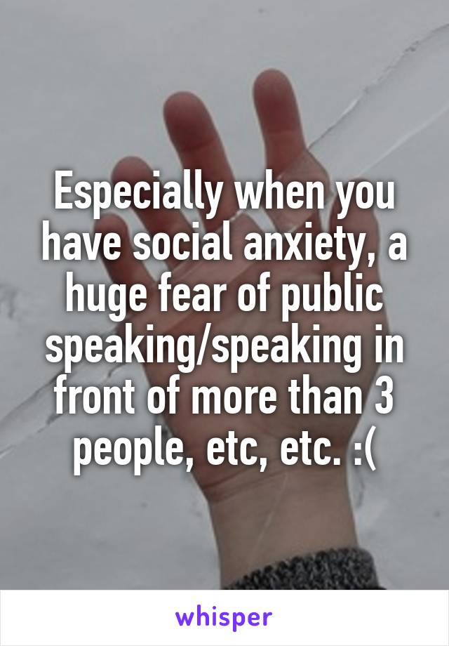 Especially when you have social anxiety, a huge fear of public speaking/speaking in front of more than 3 people, etc, etc. :(