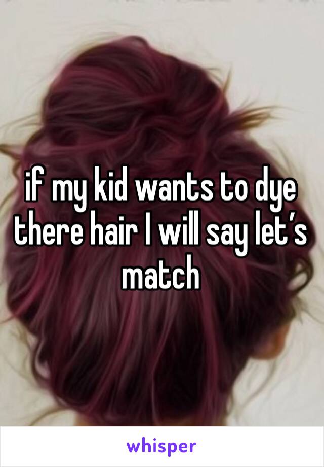 if my kid wants to dye there hair I will say let’s match 
