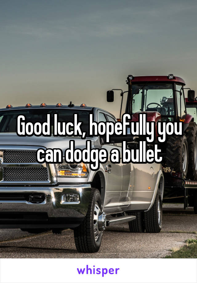 Good luck, hopefully you can dodge a bullet