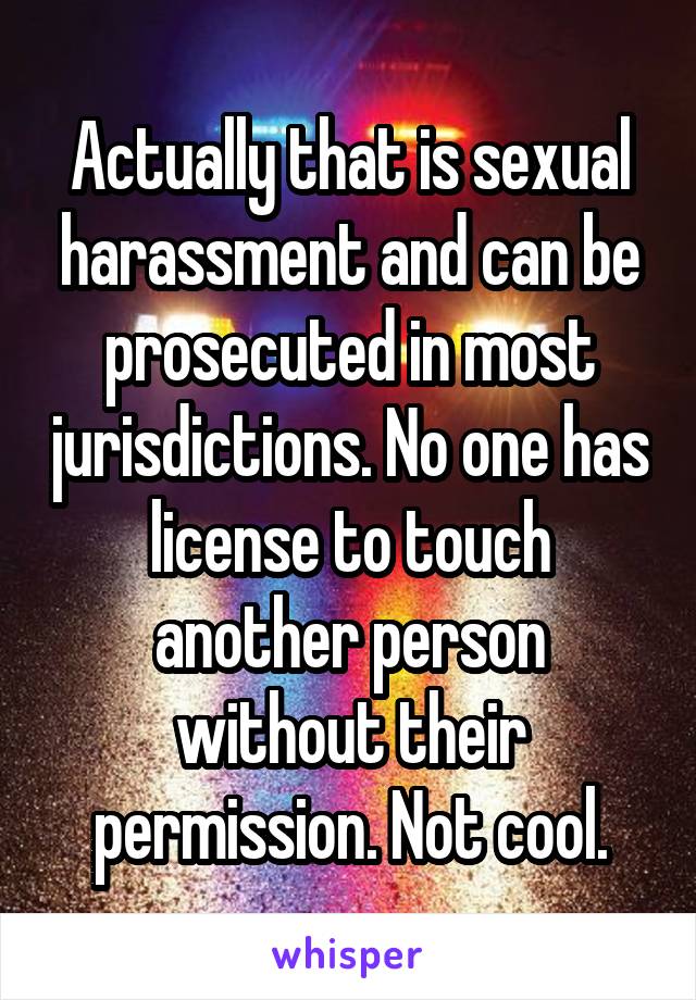 Actually that is sexual harassment and can be prosecuted in most jurisdictions. No one has license to touch another person without their permission. Not cool.