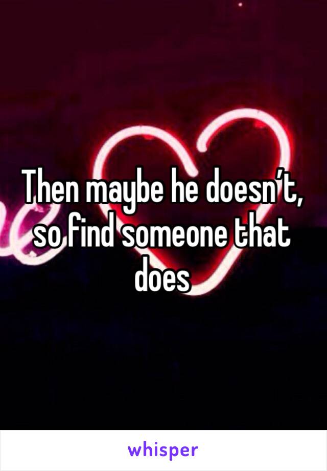 Then maybe he doesn’t, so find someone that does