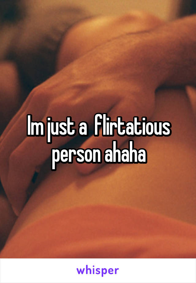 Im just a  flirtatious person ahaha