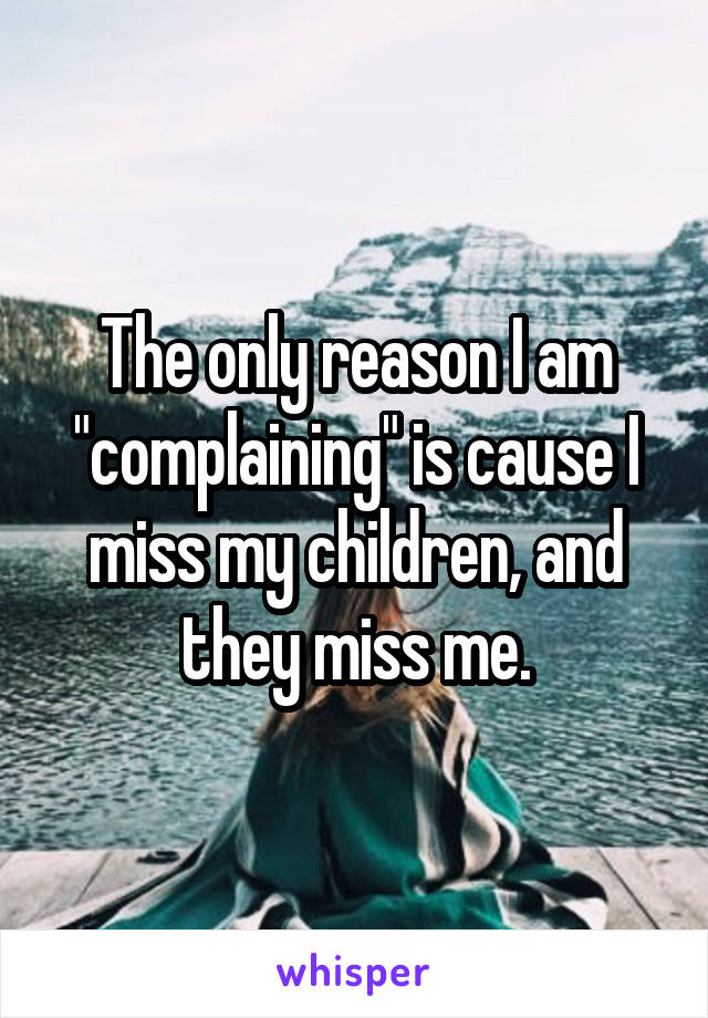 The only reason I am "complaining" is cause I miss my children, and they miss me.