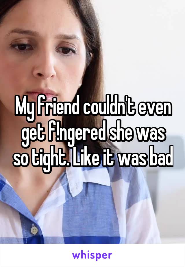My friend couldn't even get f!ngered she was so tight. Like it was bad