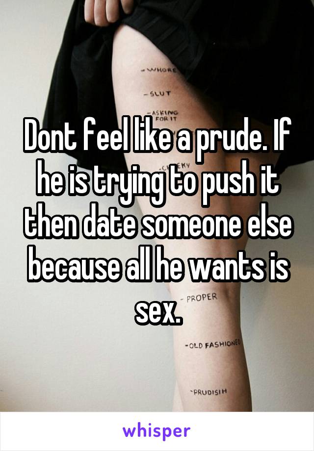 Dont feel like a prude. If he is trying to push it then date someone else because all he wants is sex.