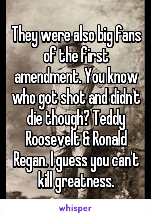 They were also big fans of the first amendment. You know who got shot and didn't die though? Teddy Roosevelt & Ronald Regan. I guess you can't kill greatness.