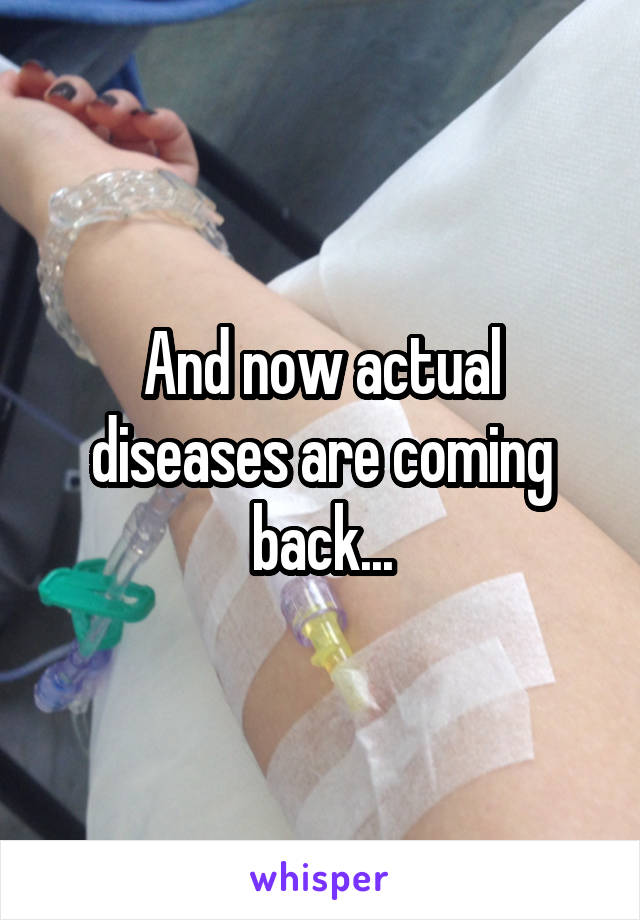 And now actual diseases are coming back...
