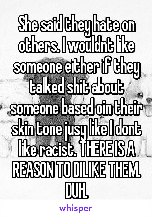 She said they hate on others. I wouldnt like someone either if they talked shit about someone based oin their skin tone jusy like I dont like racist. THERE IS A REASON TO DILIKE THEM. DUH.
