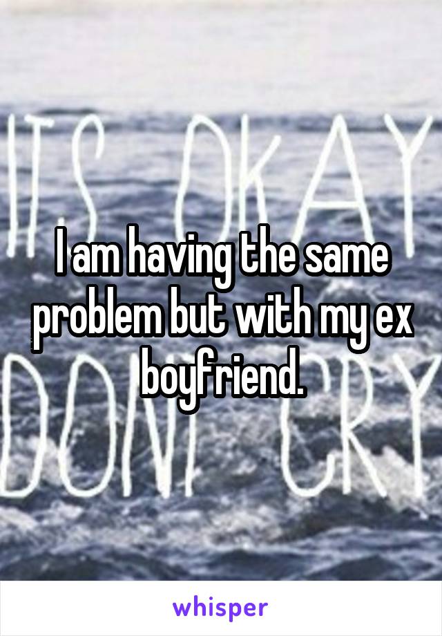 I am having the same problem but with my ex boyfriend.