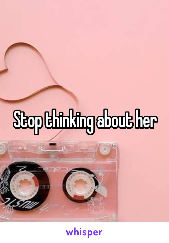 Stop thinking about her