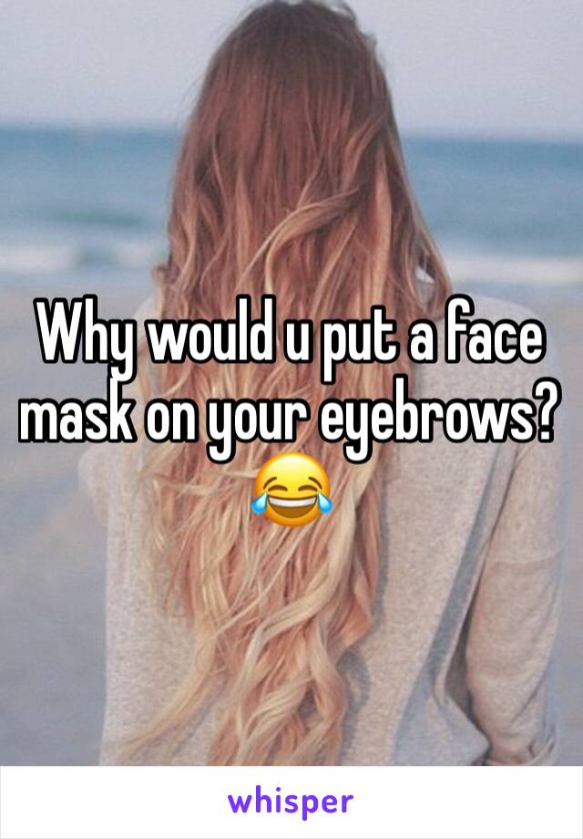 Why would u put a face mask on your eyebrows?😂