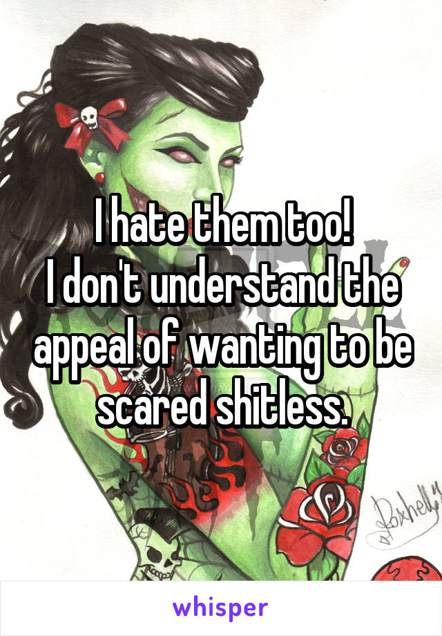 I hate them too!
I don't understand the appeal of wanting to be scared shitless.