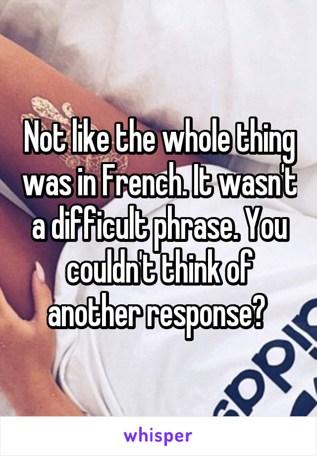 Not like the whole thing was in French. It wasn't a difficult phrase. You couldn't think of another response? 