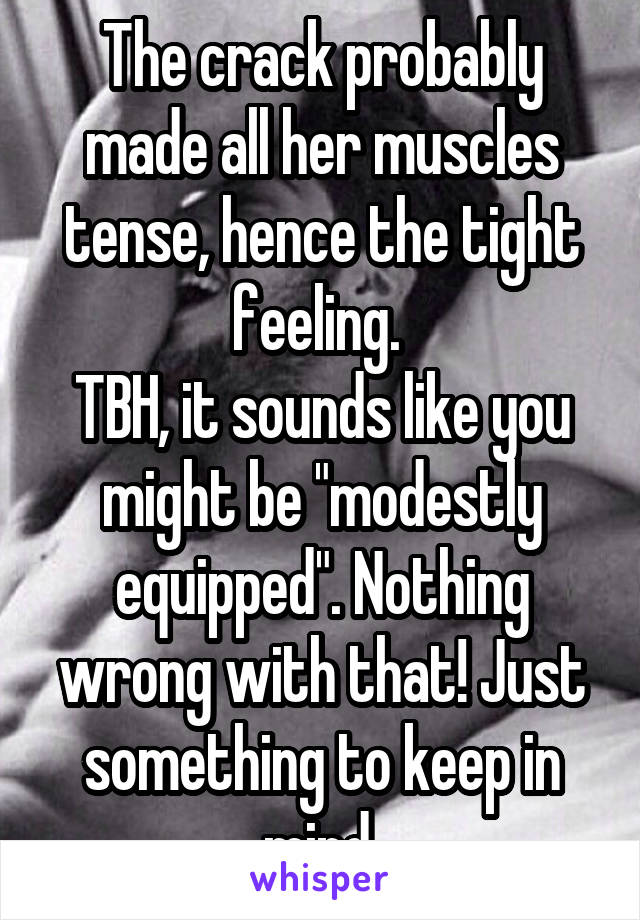 The crack probably made all her muscles tense, hence the tight feeling. 
TBH, it sounds like you might be "modestly equipped". Nothing wrong with that! Just something to keep in mind.