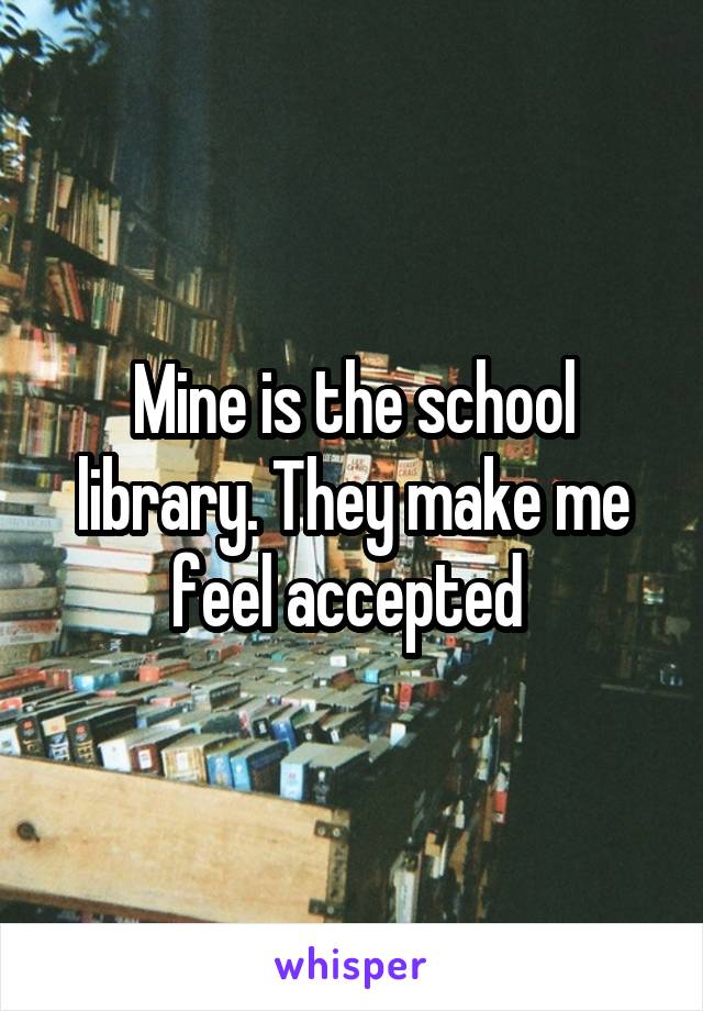 Mine is the school library. They make me feel accepted 