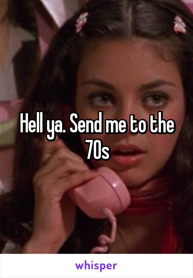 Hell ya. Send me to the 70s