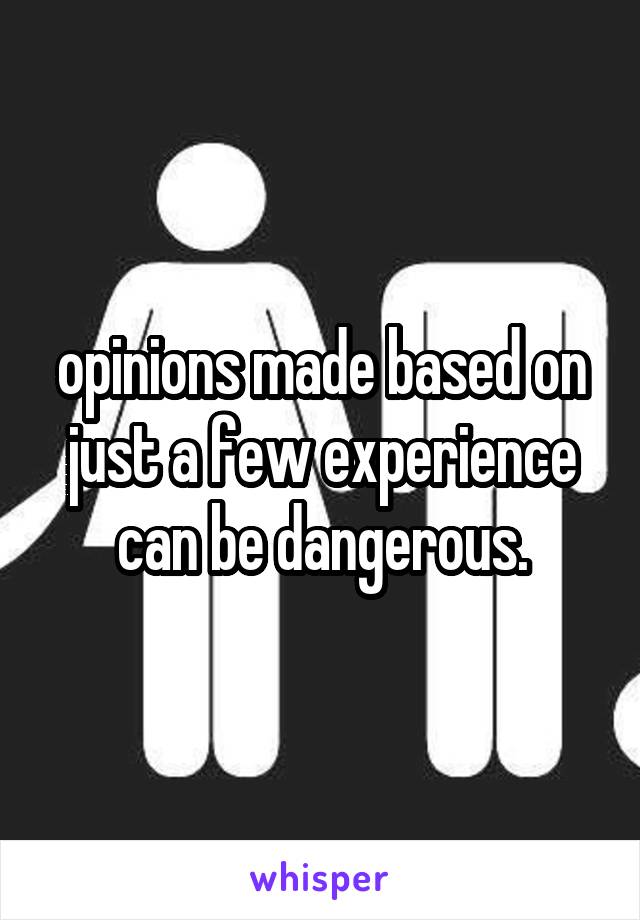 opinions made based on just a few experience can be dangerous.