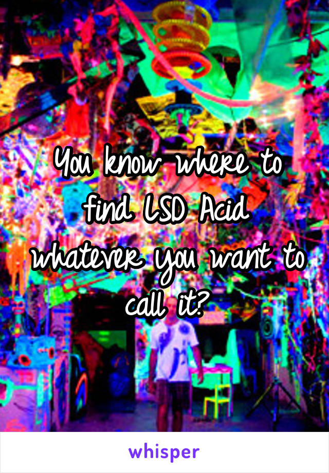 You know where to find LSD Acid whatever you want to call it?