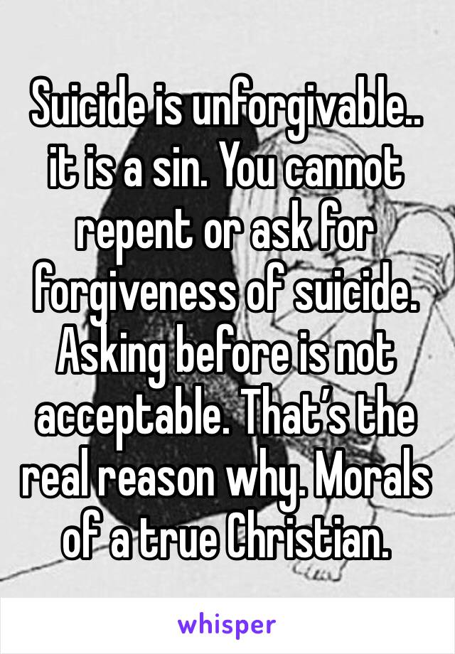 Suicide is unforgivable.. it is a sin. You cannot repent or ask for forgiveness of suicide. Asking before is not acceptable. That’s the real reason why. Morals of a true Christian. 