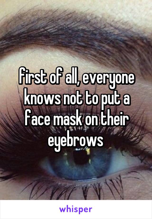 first of all, everyone knows not to put a face mask on their eyebrows 
