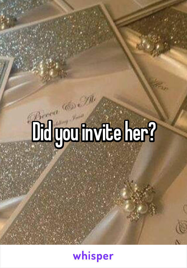 Did you invite her?