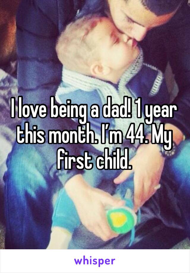 I love being a dad! 1 year this month. I’m 44. My first child. 