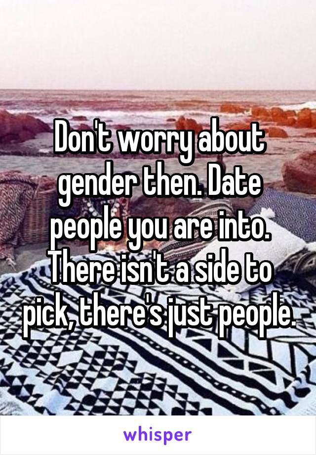 Don't worry about gender then. Date people you are into. There isn't a side to pick, there's just people.