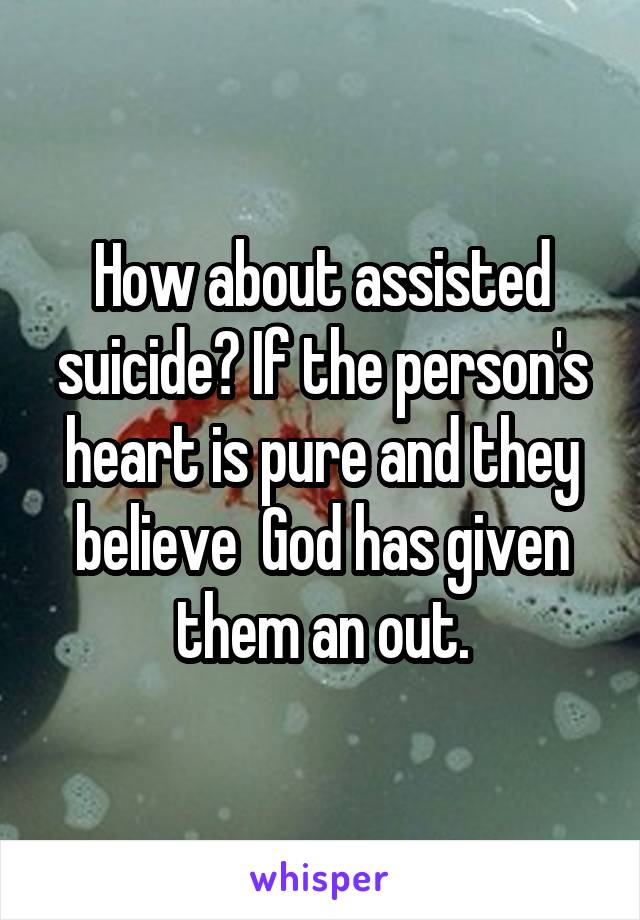 How about assisted suicide? If the person's heart is pure and they believe  God has given them an out.