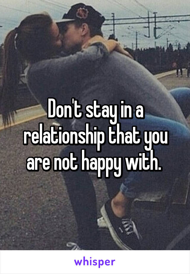 Don't stay in a relationship that you are not happy with. 