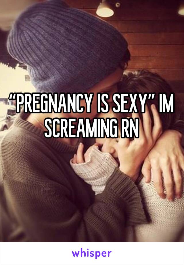 “PREGNANCY IS SEXY” IM SCREAMING RN