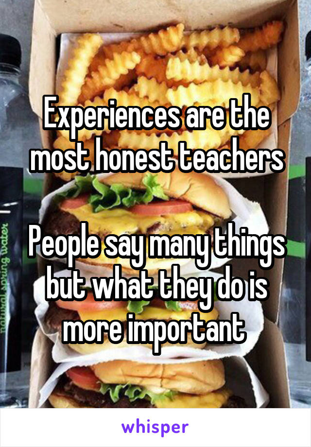 Experiences are the most honest teachers

People say many things but what they do is more important 
