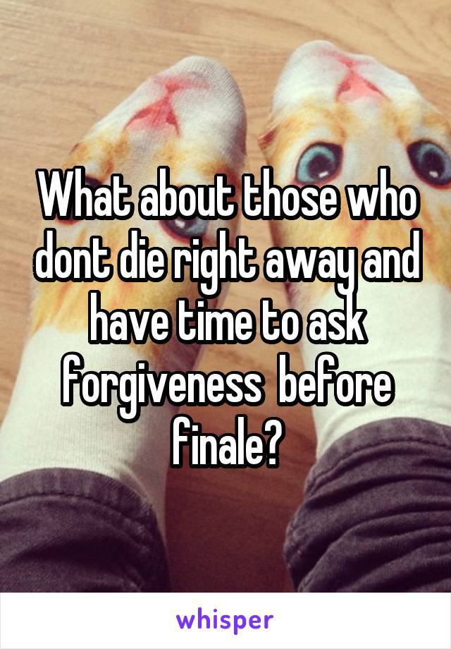 What about those who dont die right away and have time to ask forgiveness  before finale?
