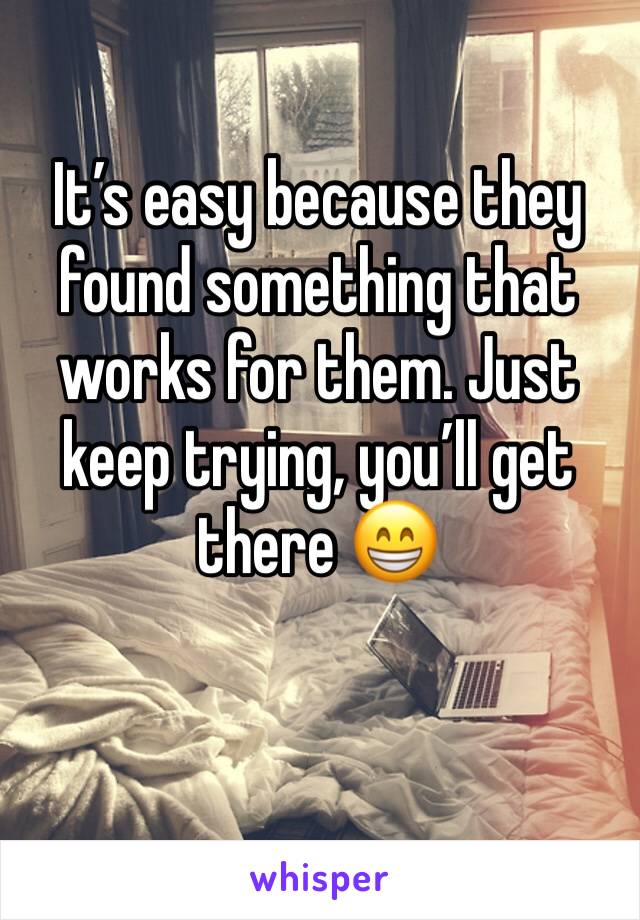 It’s easy because they found something that works for them. Just keep trying, you’ll get there 😁