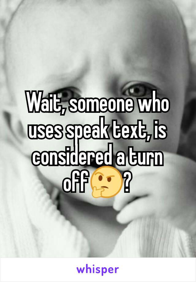 Wait, someone who uses speak text, is considered a turn off🤔?