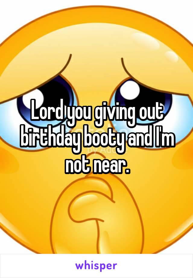 Lord you giving out birthday booty and I'm not near.