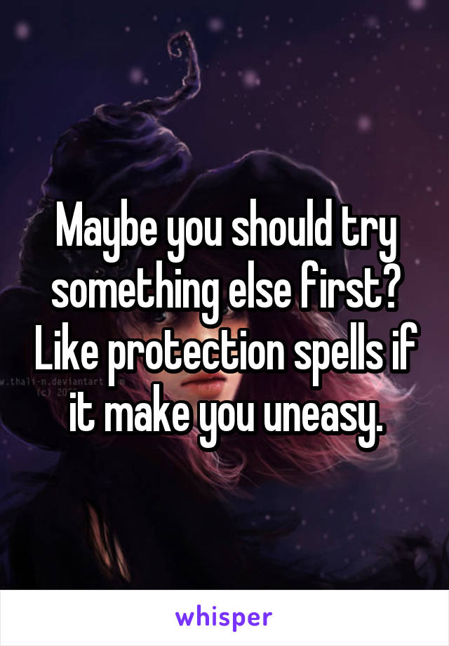 Maybe you should try something else first? Like protection spells if it make you uneasy.