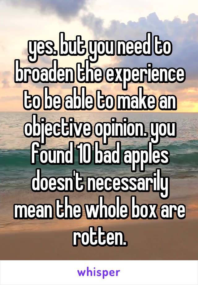 yes. but you need to broaden the experience to be able to make an objective opinion. you found 10 bad apples doesn't necessarily mean the whole box are rotten.