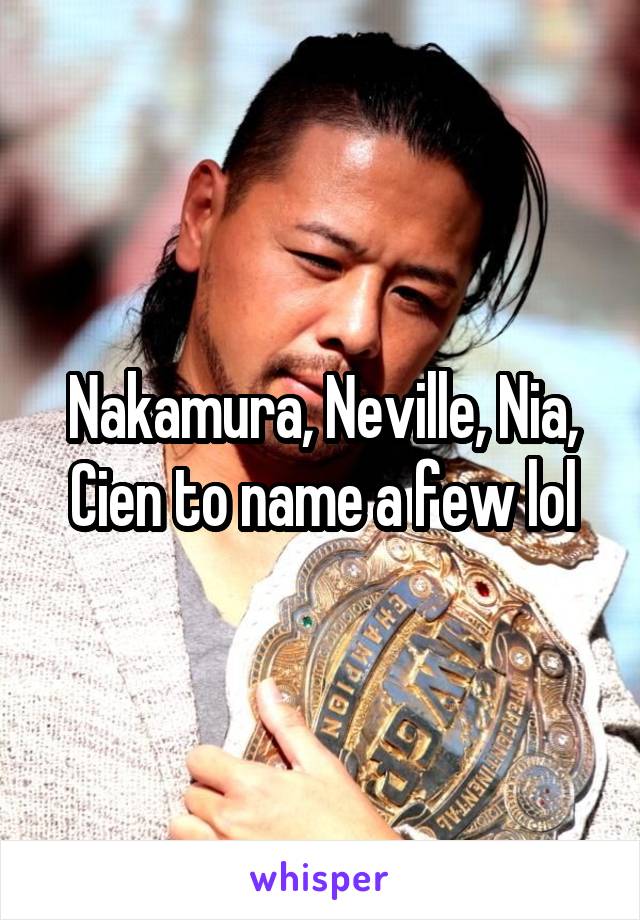 Nakamura, Neville, Nia, Cien to name a few lol