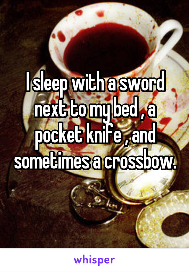 I sleep with a sword next to my bed , a pocket knife , and sometimes a crossbow. 