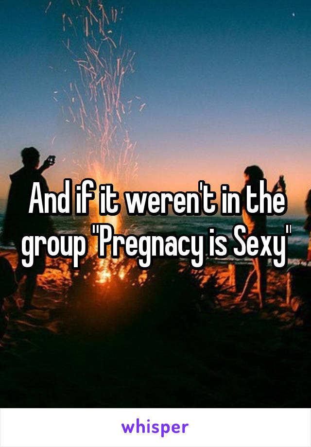 And if it weren't in the group "Pregnacy is Sexy"