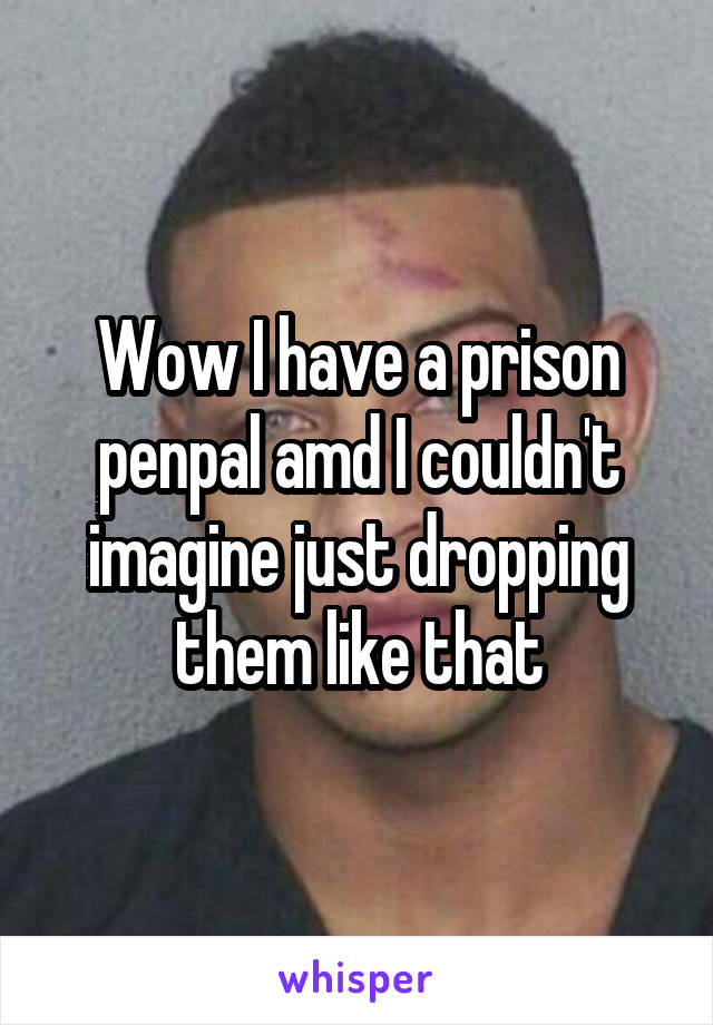Wow I have a prison penpal amd I couldn't imagine just dropping them like that