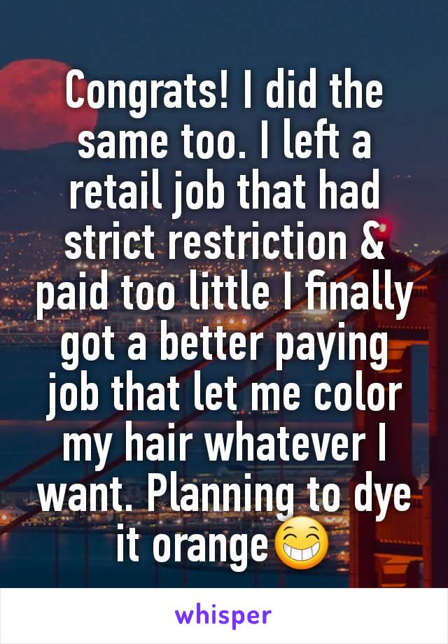 Congrats! I did the same too. I left a retail job that had strict restriction & paid too little I finally got a better paying job that let me color my hair whatever I want. Planning to dye it orange😁