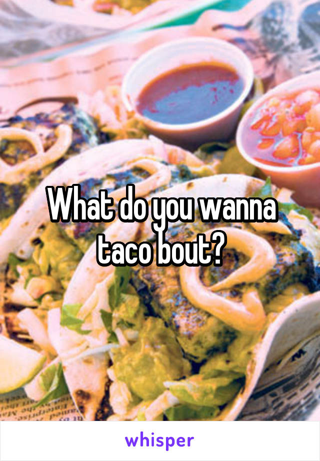 What do you wanna taco bout?