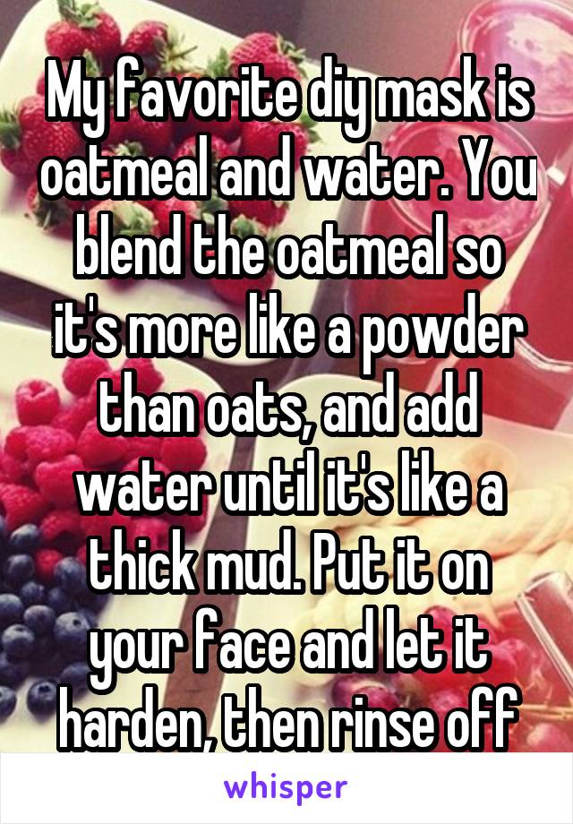My favorite diy mask is oatmeal and water. You blend the oatmeal so it's more like a powder than oats, and add water until it's like a thick mud. Put it on your face and let it harden, then rinse off